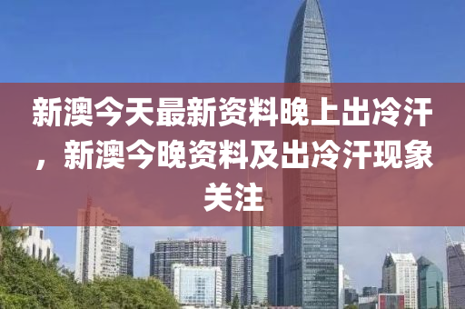 新澳今天最新资料晚上出冷汗,新澳最新资料与夜间冷汗现象探讨